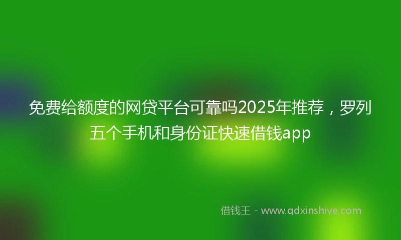 免费给额度的网贷平台可靠吗2025年推荐，罗列五个手机和身份证快速借钱app