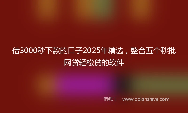 借3000秒下款的口子2025年精选，整合五个秒批网贷轻松贷的软件