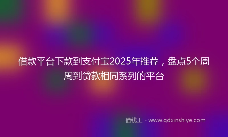 借款平台下款到支付宝2025年推荐,盘点5个周周到贷款相同系列的平台