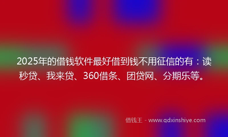 2025年的借钱软件最好借到钱不用征信的有：读秒贷、我来贷、360借条、团贷网、分期乐等。