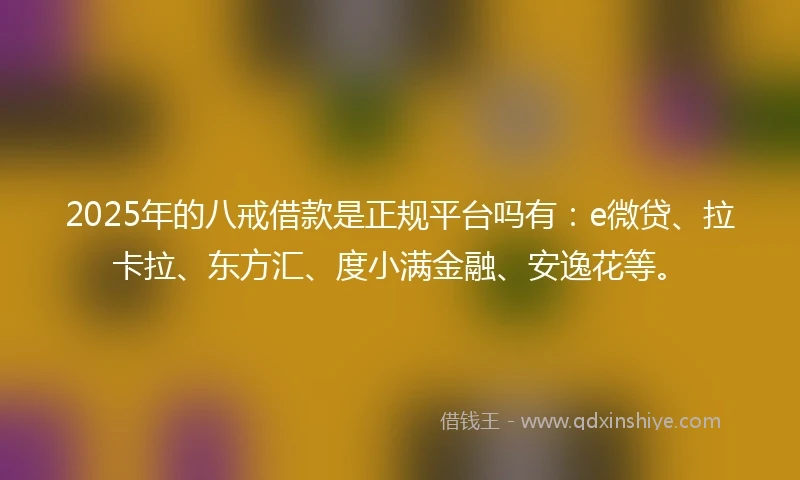 2025年的八戒借款是正规平台吗有：e微贷、拉卡拉、东方汇、度小满金融、安逸花等。