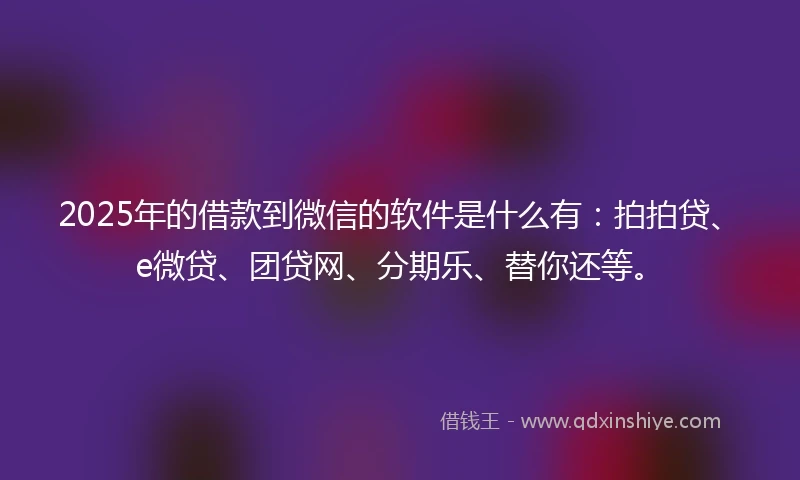 2025年的借款到微信的软件是什么有：拍拍贷、e微贷、团贷网、分期乐、替你还等。