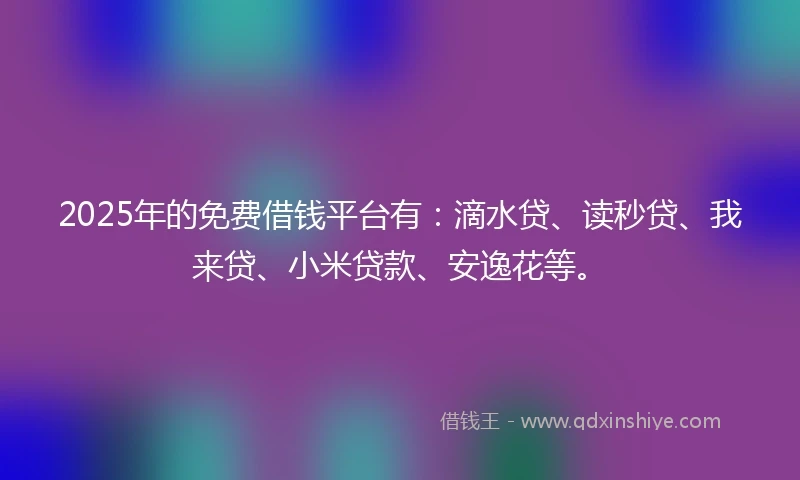 2025年的免费借钱平台有：滴水贷、读秒贷、我来贷、小米贷款、安逸花等。