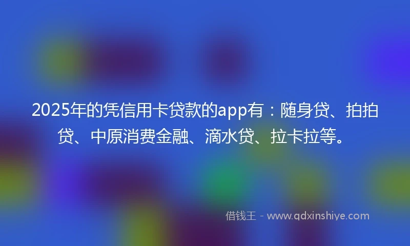 2025年的凭信用卡贷款的app有：随身贷、拍拍贷、中原消费金融、滴水贷、拉卡拉等。