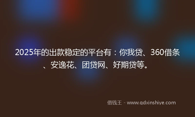 2025年的出款稳定的平台有：你我贷、360借条、安逸花、团贷网、好期贷等。