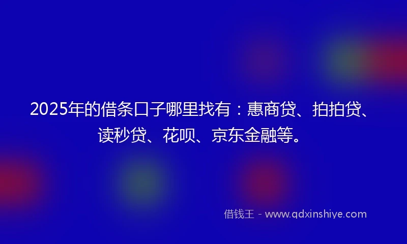 2025年的借条口子哪里找有：惠商贷、拍拍贷、读秒贷、花呗、京东金融等。