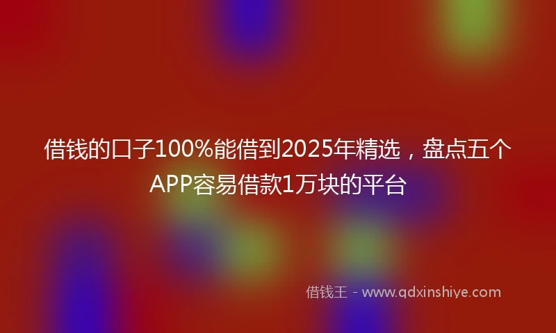 借钱的口子100%能借到2025年精选，盘点五个APP容易借款1万块的平台