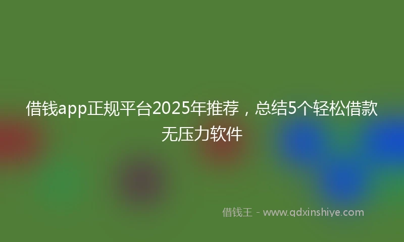 借钱app正规平台2025年推荐，总结5个轻松借款无压力软件