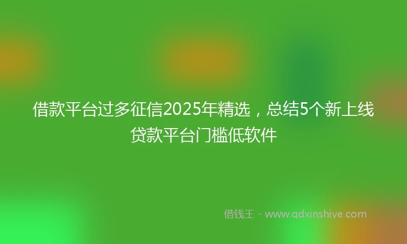借款平台过多征信2025年精选，总结5个新上线贷款平台门槛低软件