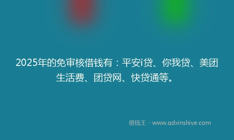 2025年的免审核借钱有：平安i贷、你我贷、美团生活费、团贷网、快贷通等。