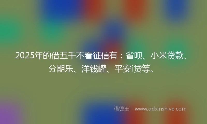 2025年的借五千不看征信有：省呗、小米贷款、分期乐、洋钱罐、平安i贷等。