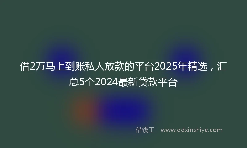 借2万马上到账私人放款的平台2025年精选，汇总5个2024最新贷款平台