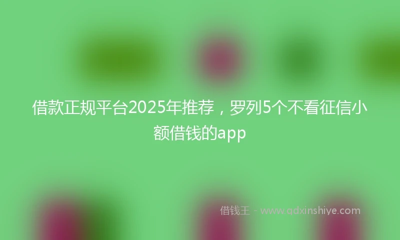 借款正规平台2025年推荐，罗列5个不看征信小额借钱的app