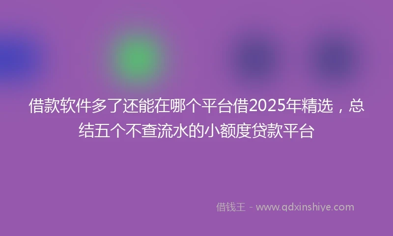 借款软件多了还能在哪个平台借2025年精选，总结五个不查流水的小额度贷款平台