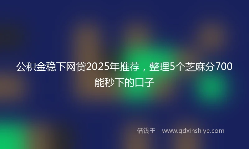 公积金稳下网贷2025年推荐，整理5个芝麻分700能秒下的口子