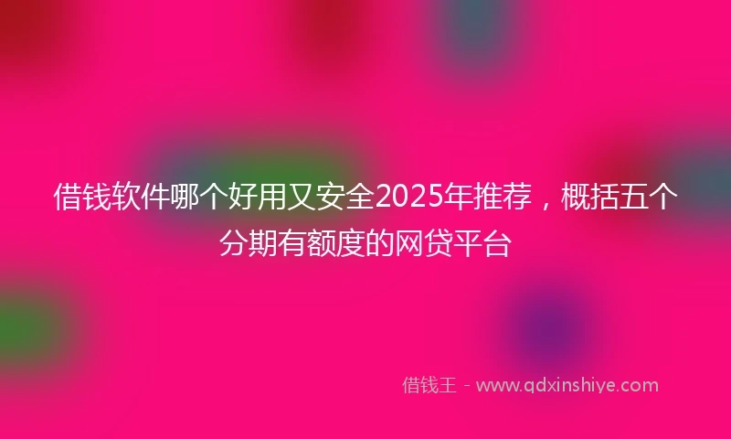 借钱软件哪个好用又安全2025年推荐，概括五个分期有额度的网贷平台