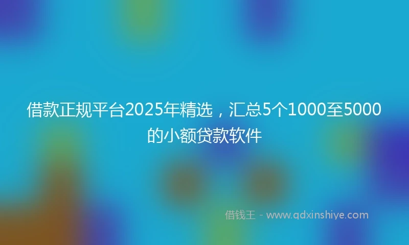 借款正规平台2025年精选，汇总5个1000至5000的小额贷款软件