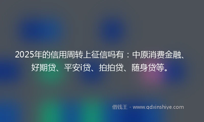 2025年的信用周转上征信吗有：中原消费金融、好期贷、平安i贷、拍拍贷、随身贷等。