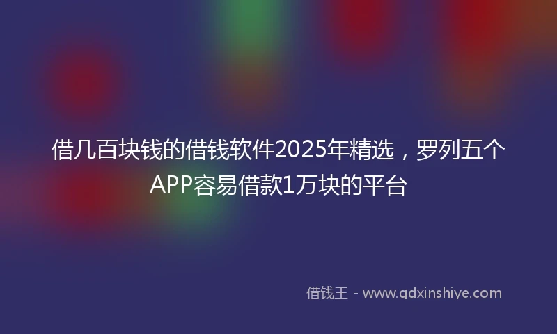 借几百块钱的借钱软件2025年精选，罗列五个APP容易借款1万块的平台