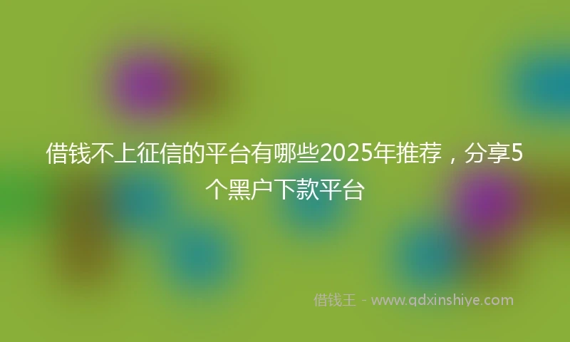 借钱不上征信的平台有哪些2025年推荐，分享5个黑户下款平台