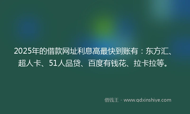 2025年的借款网址利息高最快到账有：东方汇、超人卡、51人品贷、百度有钱花、拉卡拉等。