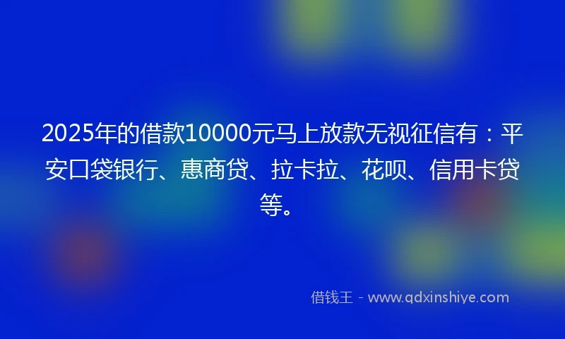 2025年的借款10000元马上放款无视征信有：平安口袋银行、惠商贷、拉卡拉、花呗、信用卡贷等。
