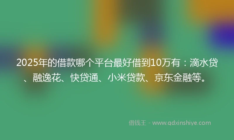 2025年的借款哪个平台最好借到10万有:滴水贷、融逸花、快贷通、小米贷款、京东金融等。
