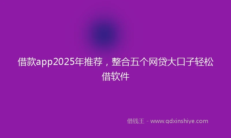借款app2025年推荐，整合五个网贷大口子轻松借软件
