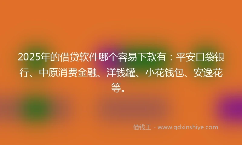 2025年的借贷软件哪个容易下款有：平安口袋银行、中原消费金融、洋钱罐、小花钱包、安逸花等。