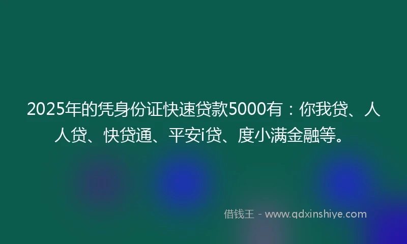 2025年的凭身份证快速贷款5000有:你我贷、人人贷、快贷通、平安i贷、度小满金融等。
