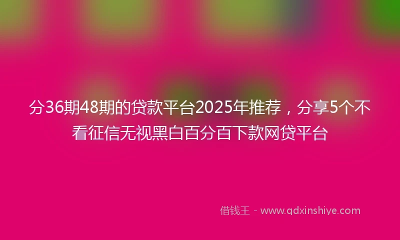 分36期48期的贷款平台2025年推荐,分享5个不看征信无视黑白百分百下款网贷平台