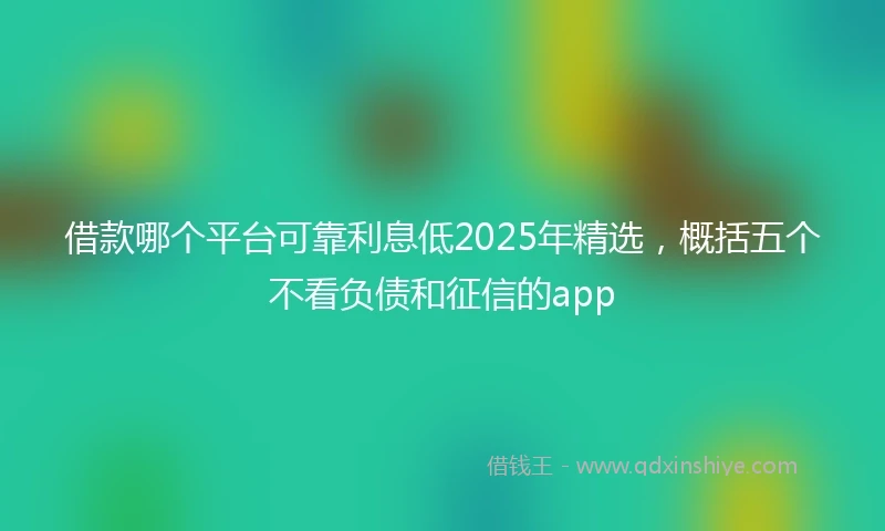 借款哪个平台可靠利息低2025年精选，概括五个不看负债和征信的app