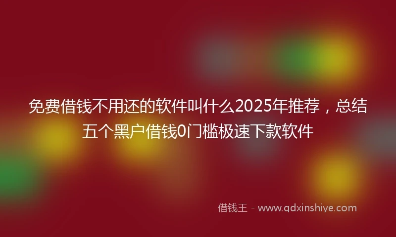 免费借钱不用还的软件叫什么2025年推荐，总结五个黑户借钱0门槛极速下款软件