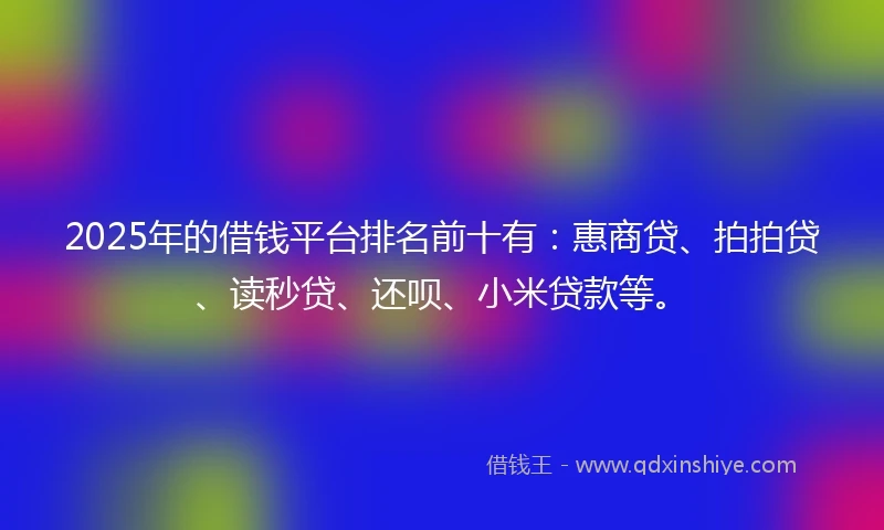 2025年的借钱平台排名前十有：惠商贷、拍拍贷、读秒贷、还呗、小米贷款等。