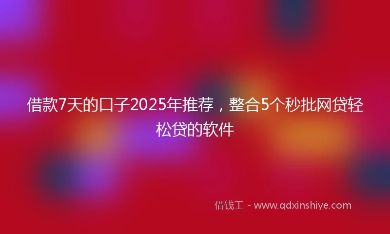 借款7天的口子2025年推荐，整合5个秒批网贷轻松贷的软件