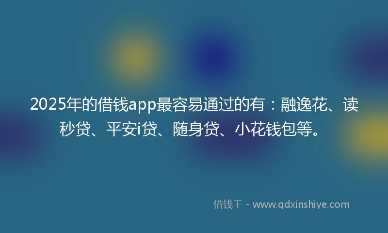 2025年的借钱app最容易通过的有：融逸花、读秒贷、平安i贷、随身贷、小花钱包等。