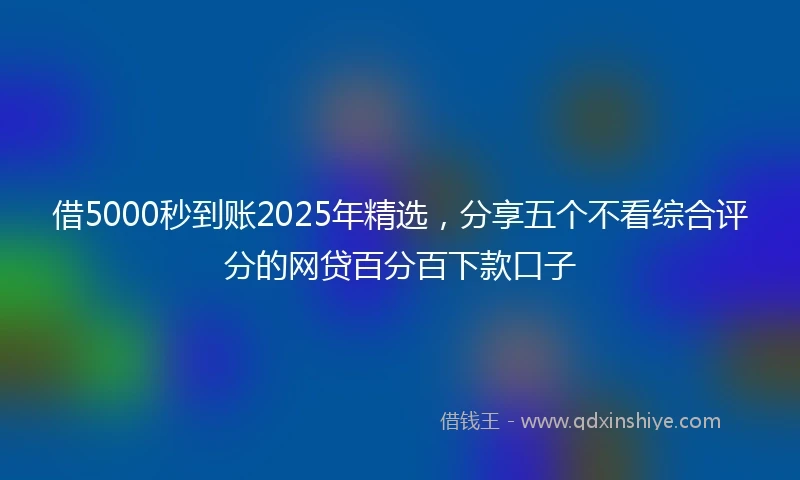 借5000秒到账2025年精选，分享五个不看综合评分的网贷百分百下款口子