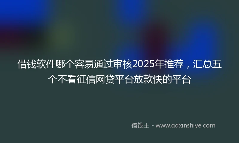 借钱软件哪个容易通过审核2025年推荐，汇总五个不看征信网贷平台放款快的平台