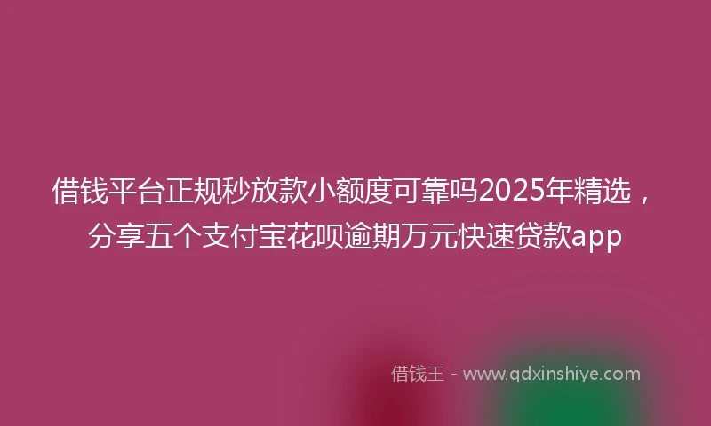 借钱平台正规秒放款小额度可靠吗2025年精选，分享五个支付宝花呗逾期万元快速贷款app