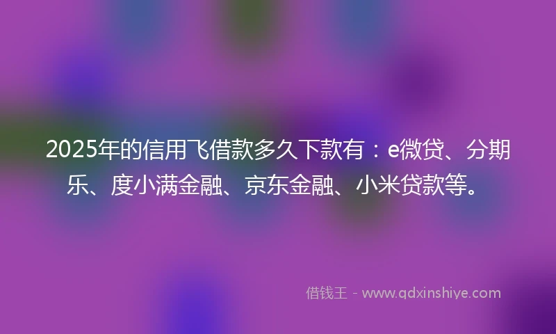 2025年的信用飞借款多久下款有：e微贷、分期乐、度小满金融、京东金融、小米贷款等。