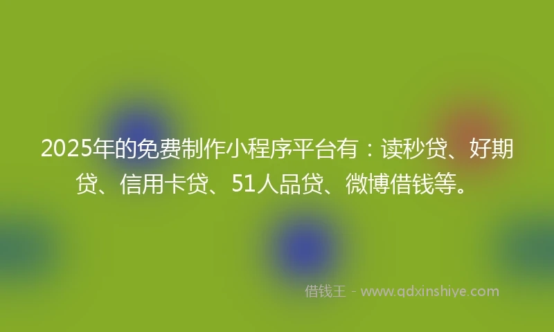 2025年的免费制作小程序平台有：读秒贷、好期贷、信用卡贷、51人品贷、微博借钱等。