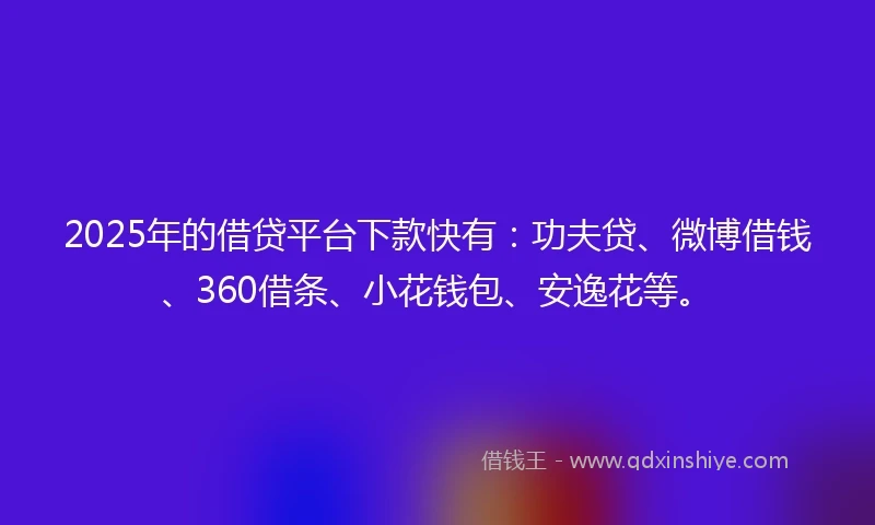 2025年的借贷平台下款快有：功夫贷、微博借钱、360借条、小花钱包、安逸花等。