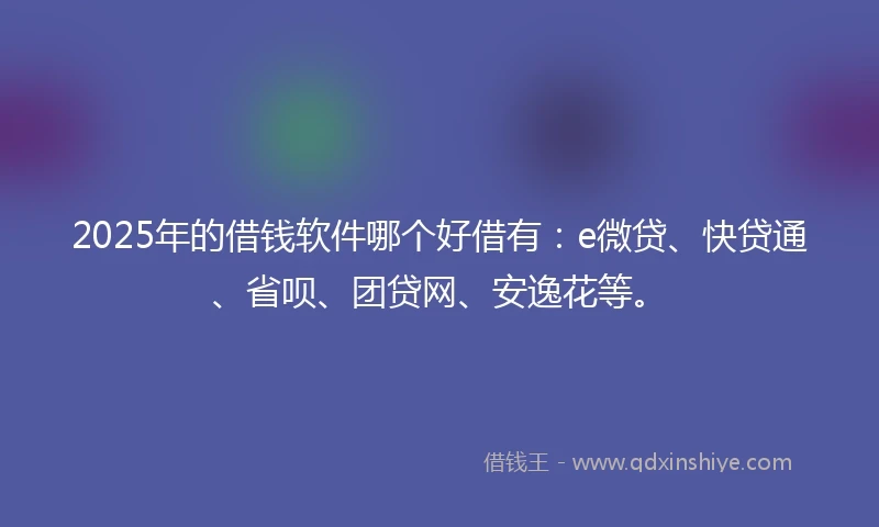 2025年的借钱软件哪个好借有：e微贷、快贷通、省呗、团贷网、安逸花等。