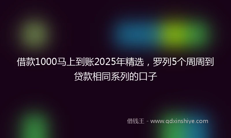 借款1000马上到账2025年精选，罗列5个周周到贷款相同系列的口子