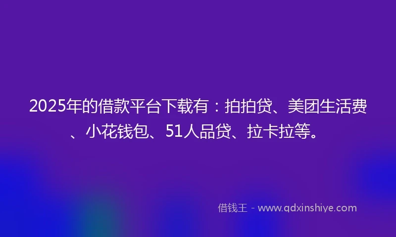 2025年的借款平台下载有：拍拍贷、美团生活费、小花钱包、51人品贷、拉卡拉等。