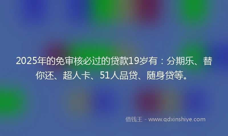 2025年的免审核必过的贷款19岁有：分期乐、替你还、超人卡、51人品贷、随身贷等。