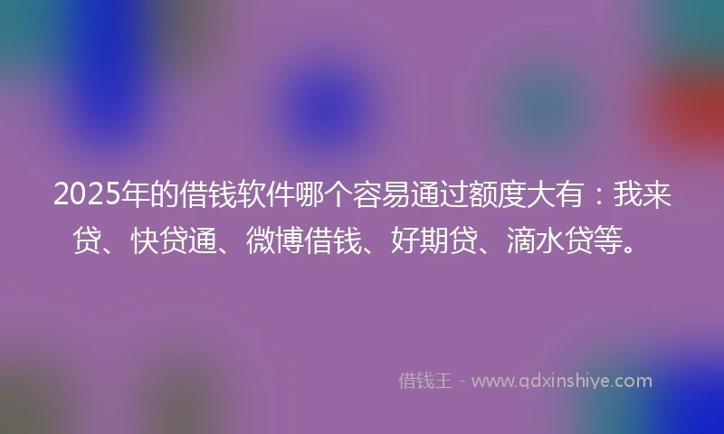 2025年的借钱软件哪个容易通过额度大有：我来贷、快贷通、微博借钱、好期贷、滴水贷等。
