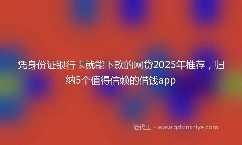 凭身份证银行卡就能下款的网贷2025年推荐，归纳5个值得信赖的借钱app