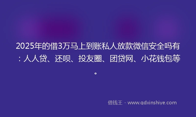 2025年的借3万马上到账私人放款微信安全吗有：人人贷、还呗、投友圈、团贷网、小花钱包等。