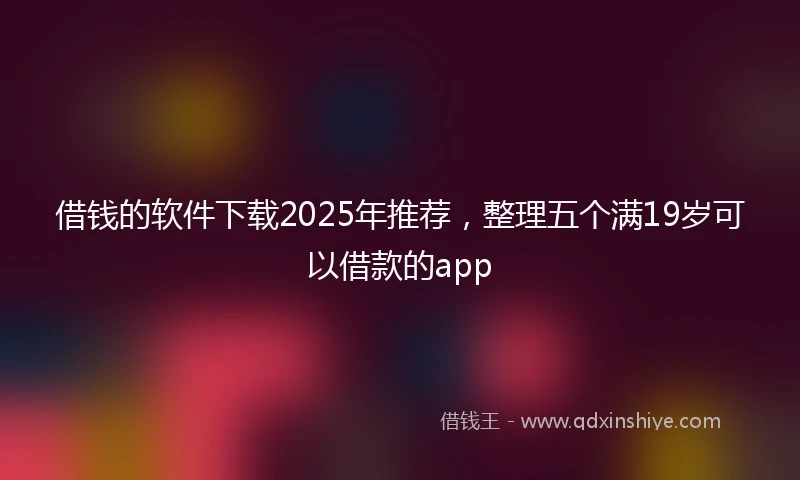 借钱的软件下载2025年推荐，整理五个满19岁可以借款的app